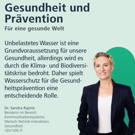 Gesundheit und Prävention: Für eine gesunde Welt. "Unbelastetes Wasser ist eine Grundvoraussetzung für unsere Gesundheit, allerdings wird es durch die Klima- und Biodiversitätskrise bedroht. Daher spielt Wasserschutz für die Gesundheit eine entscheidende Rolle.", Dr. Sandra Rajmis, Beraterin im Bereich Kommunikationssysteme, Mensch-Technik-Interaktion, Gesundheit